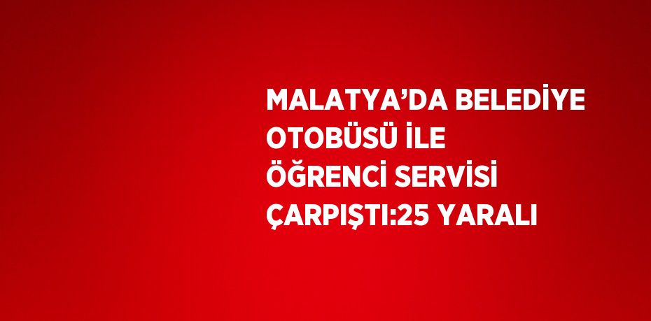 MALATYA’DA BELEDİYE OTOBÜSÜ İLE ÖĞRENCİ SERVİSİ ÇARPIŞTI:25 YARALI