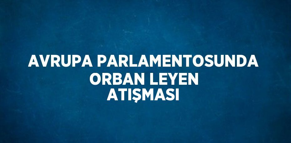 AVRUPA PARLAMENTOSUNDA ORBAN LEYEN ATIŞMASI