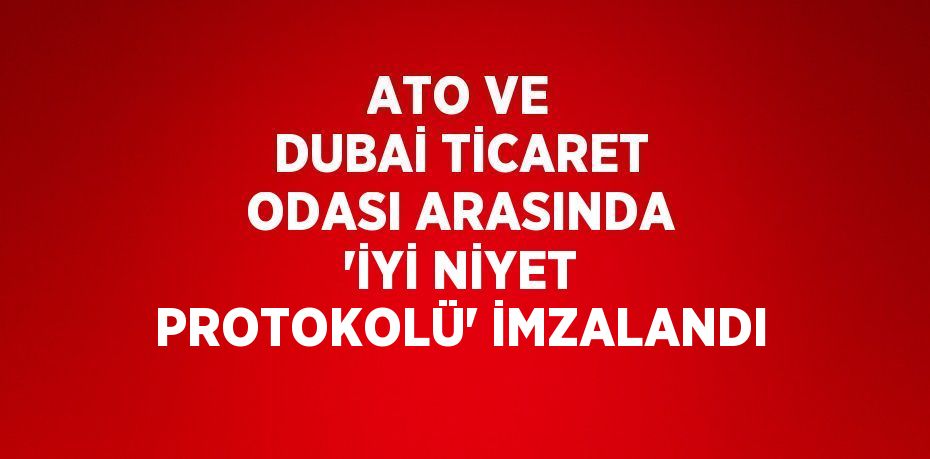 ATO VE DUBAİ TİCARET ODASI ARASINDA 'İYİ NİYET PROTOKOLÜ' İMZALANDI