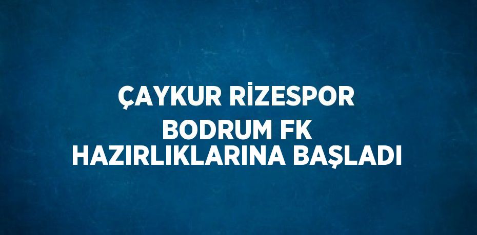 ÇAYKUR RİZESPOR BODRUM FK HAZIRLIKLARINA BAŞLADI