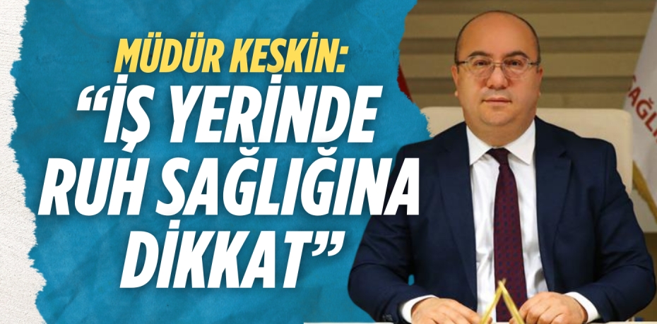 MÜDÜR KESKİN: “İŞ YERİNDE  RUH SAĞLIĞINA DİKKAT”