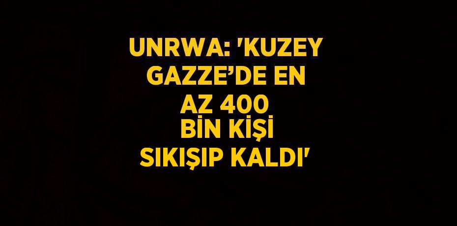 UNRWA: 'KUZEY GAZZE’DE EN AZ 400 BİN KİŞİ SIKIŞIP KALDI'