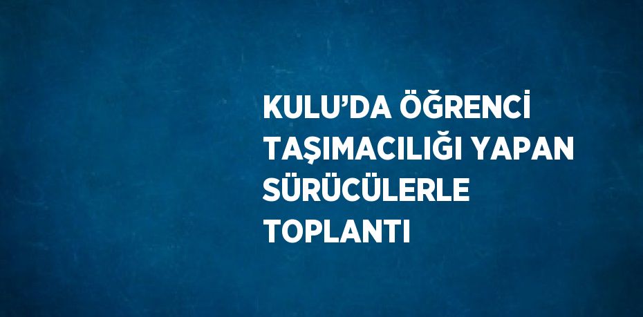 KULU’DA ÖĞRENCİ TAŞIMACILIĞI YAPAN SÜRÜCÜLERLE TOPLANTI