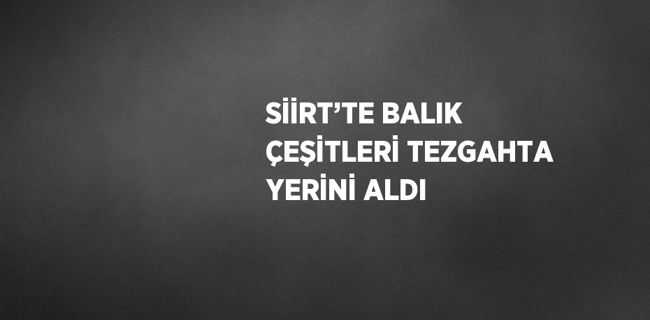 SİİRT’TE BALIK ÇEŞİTLERİ TEZGAHTA YERİNİ ALDI