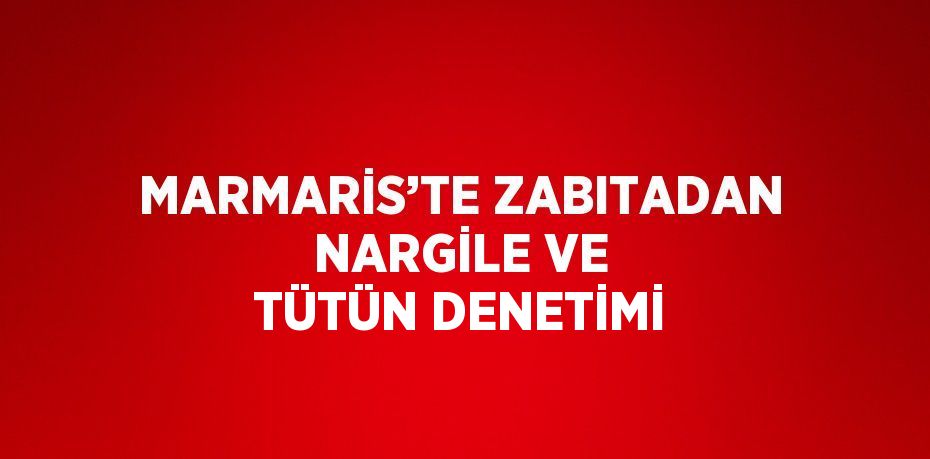 MARMARİS’TE ZABITADAN NARGİLE VE TÜTÜN DENETİMİ