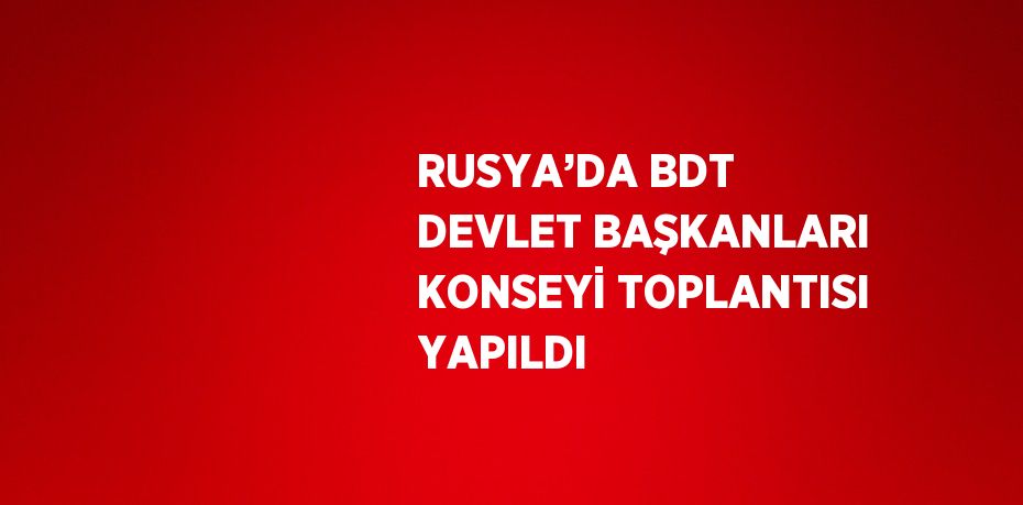 RUSYA’DA BDT DEVLET BAŞKANLARI KONSEYİ TOPLANTISI YAPILDI