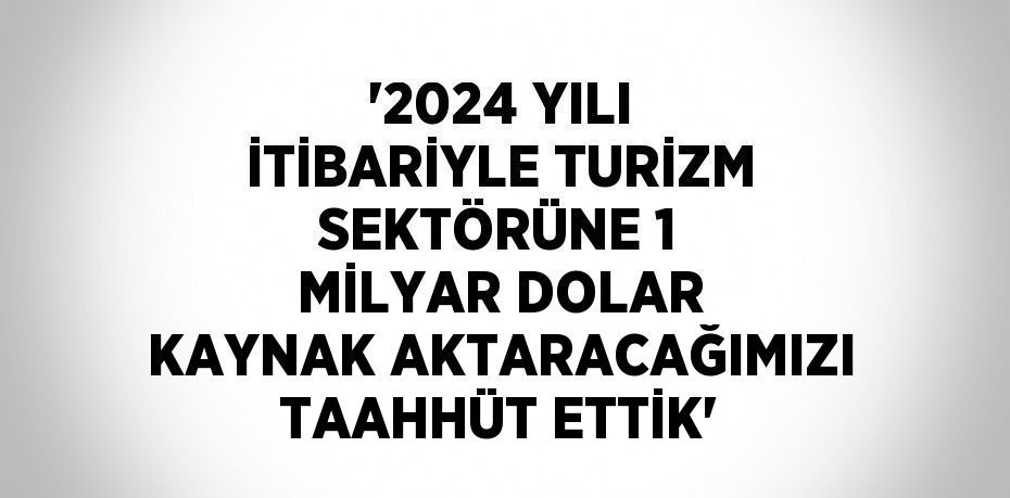 '2024 YILI İTİBARİYLE TURİZM SEKTÖRÜNE 1 MİLYAR DOLAR KAYNAK AKTARACAĞIMIZI TAAHHÜT ETTİK'