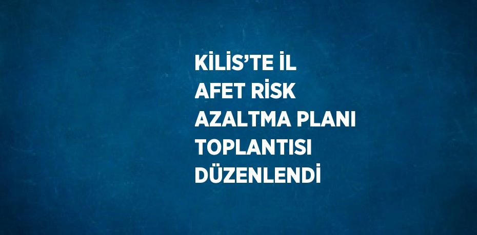 KİLİS’TE İL AFET RİSK AZALTMA PLANI TOPLANTISI DÜZENLENDİ