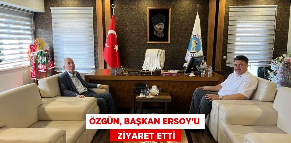 ÖZGÜN, BAŞKAN ERSOY’U   ZİYARET ETTİ