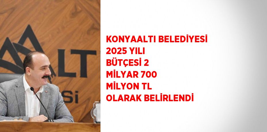 KONYAALTI BELEDİYESİ 2025 YILI BÜTÇESİ 2 MİLYAR 700 MİLYON TL OLARAK BELİRLENDİ