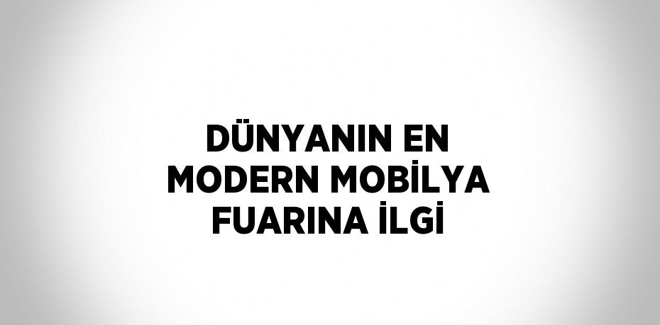 DÜNYANIN EN MODERN MOBİLYA FUARINA İLGİ