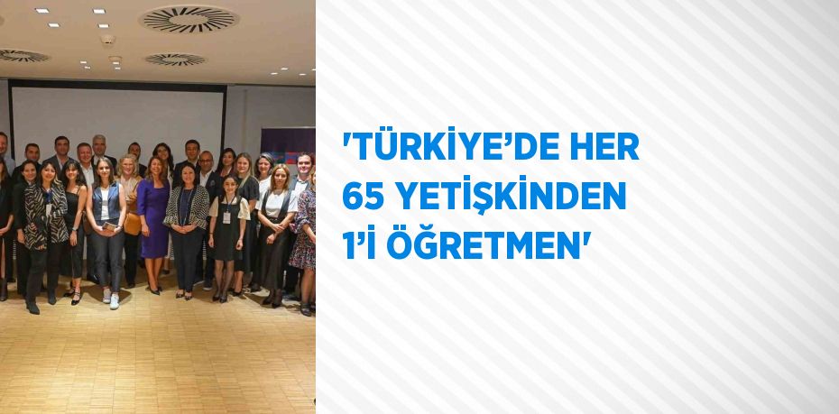 'TÜRKİYE’DE HER 65 YETİŞKİNDEN 1’İ ÖĞRETMEN'