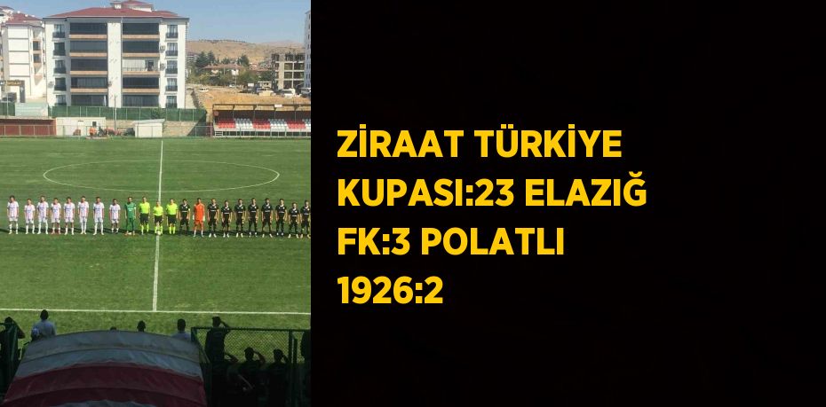 ZİRAAT TÜRKİYE KUPASI:23 ELAZIĞ FK:3 POLATLI 1926:2