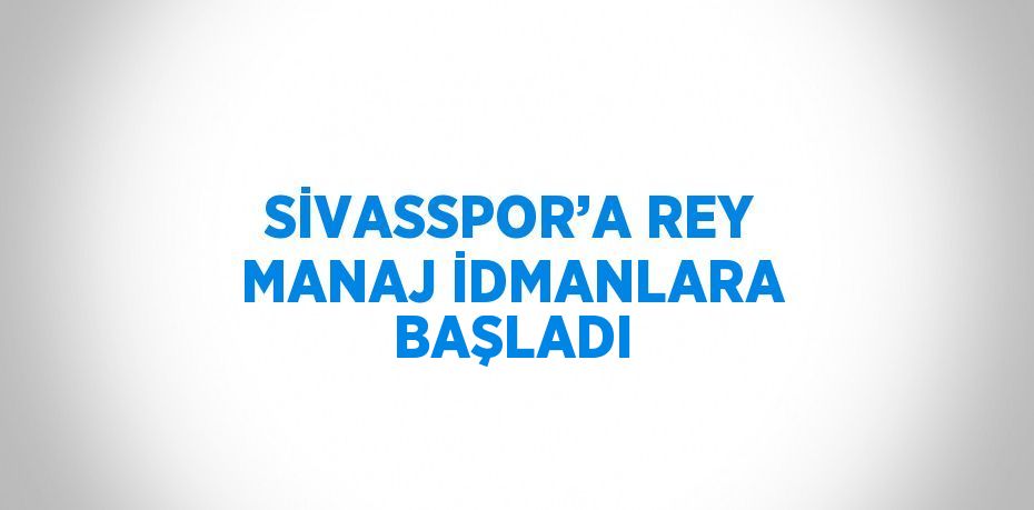 SİVASSPOR’A REY MANAJ İDMANLARA BAŞLADI