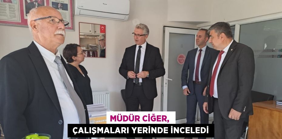 MÜDÜR CİĞER,   ÇALIŞMALARI YERİNDE İNCELEDİ