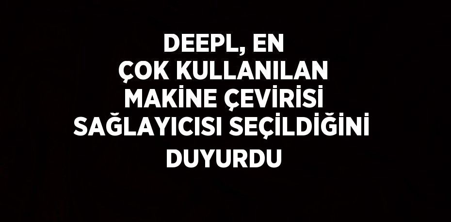 DEEPL, EN ÇOK KULLANILAN MAKİNE ÇEVİRİSİ SAĞLAYICISI SEÇİLDİĞİNİ DUYURDU