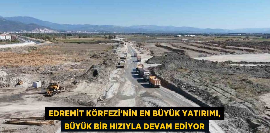 EDREMİT KÖRFEZİ’NİN EN BÜYÜK YATIRIMI, BÜYÜK BİR HIZIYLA DEVAM EDİYOR