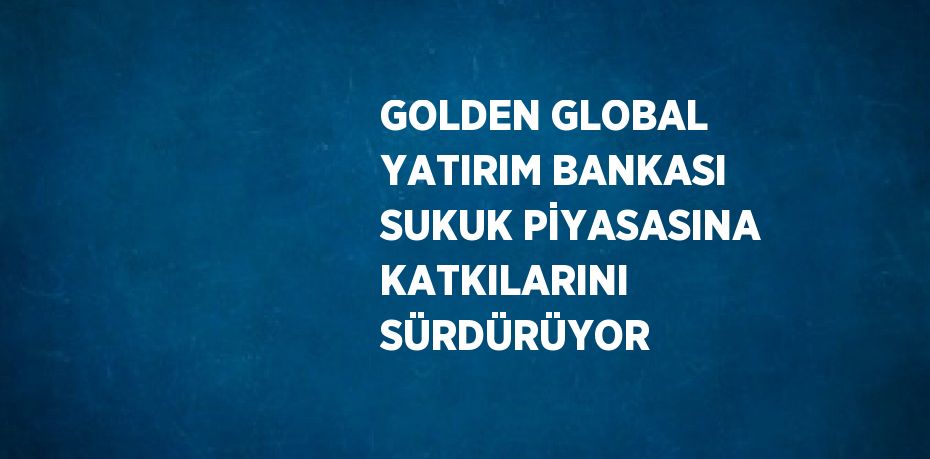 GOLDEN GLOBAL YATIRIM BANKASI SUKUK PİYASASINA KATKILARINI SÜRDÜRÜYOR