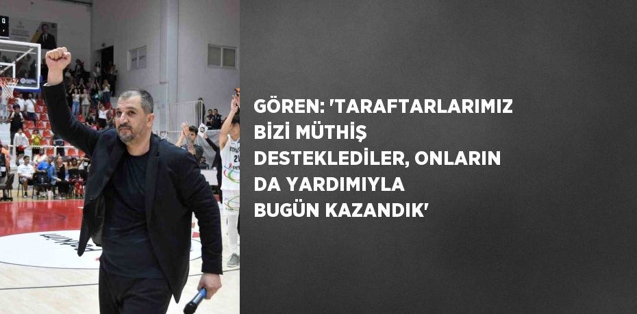 GÖREN: 'TARAFTARLARIMIZ BİZİ MÜTHİŞ DESTEKLEDİLER, ONLARIN DA YARDIMIYLA BUGÜN KAZANDIK'