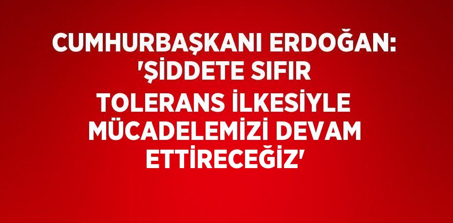 CUMHURBAŞKANI ERDOĞAN: 'ŞİDDETE SIFIR TOLERANS İLKESİYLE MÜCADELEMİZİ DEVAM ETTİRECEĞİZ'