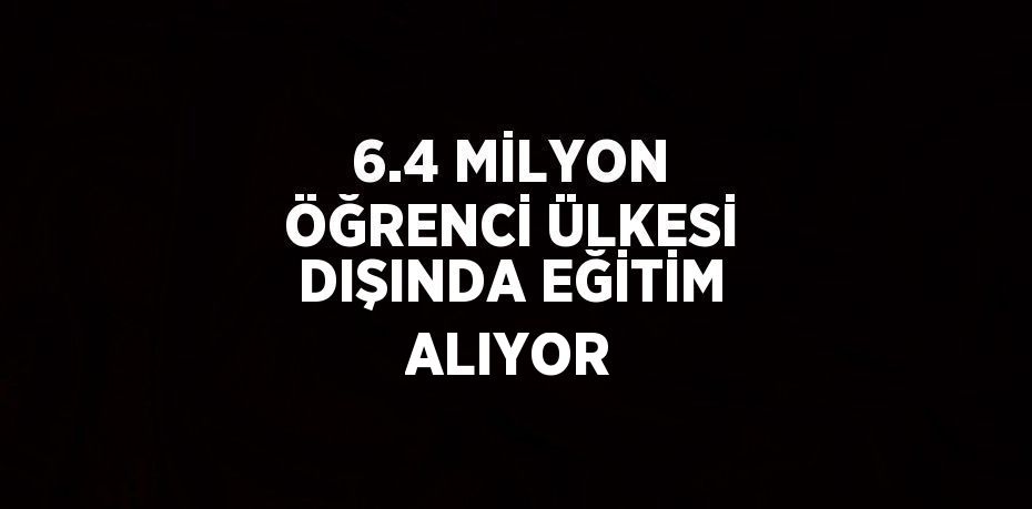 6.4 MİLYON ÖĞRENCİ ÜLKESİ DIŞINDA EĞİTİM ALIYOR