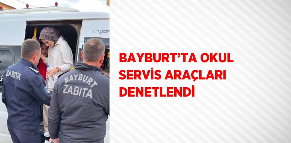 BAYBURT’TA OKUL SERVİS ARAÇLARI DENETLENDİ