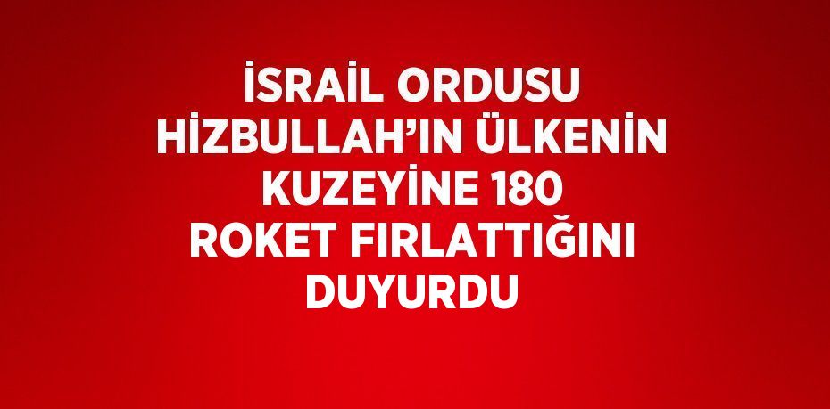 İSRAİL ORDUSU HİZBULLAH’IN ÜLKENİN KUZEYİNE 180 ROKET FIRLATTIĞINI DUYURDU