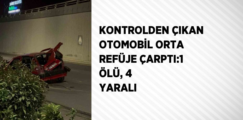 KONTROLDEN ÇIKAN OTOMOBİL ORTA REFÜJE ÇARPTI:1 ÖLÜ, 4 YARALI