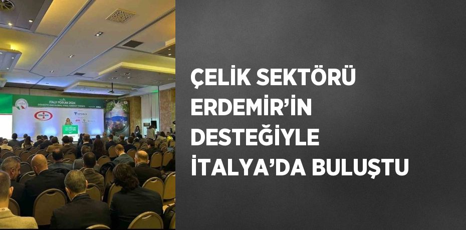 ÇELİK SEKTÖRÜ ERDEMİR’İN DESTEĞİYLE İTALYA’DA BULUŞTU