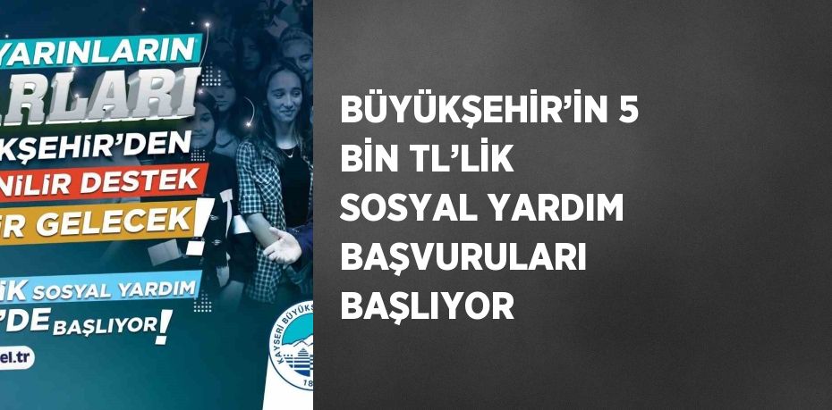 BÜYÜKŞEHİR’İN 5 BİN TL’LİK SOSYAL YARDIM BAŞVURULARI BAŞLIYOR