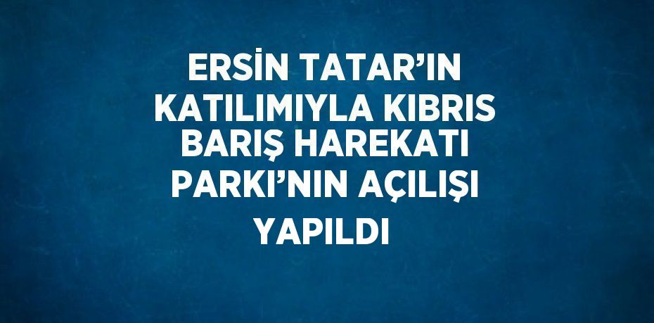 ERSİN TATAR’IN KATILIMIYLA KIBRIS BARIŞ HAREKATI PARKI’NIN AÇILIŞI YAPILDI