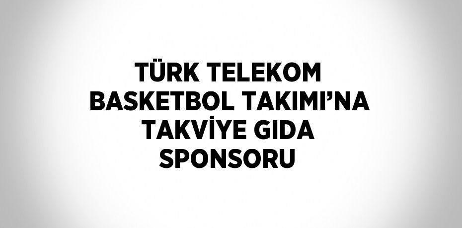 TÜRK TELEKOM BASKETBOL TAKIMI’NA TAKVİYE GIDA SPONSORU