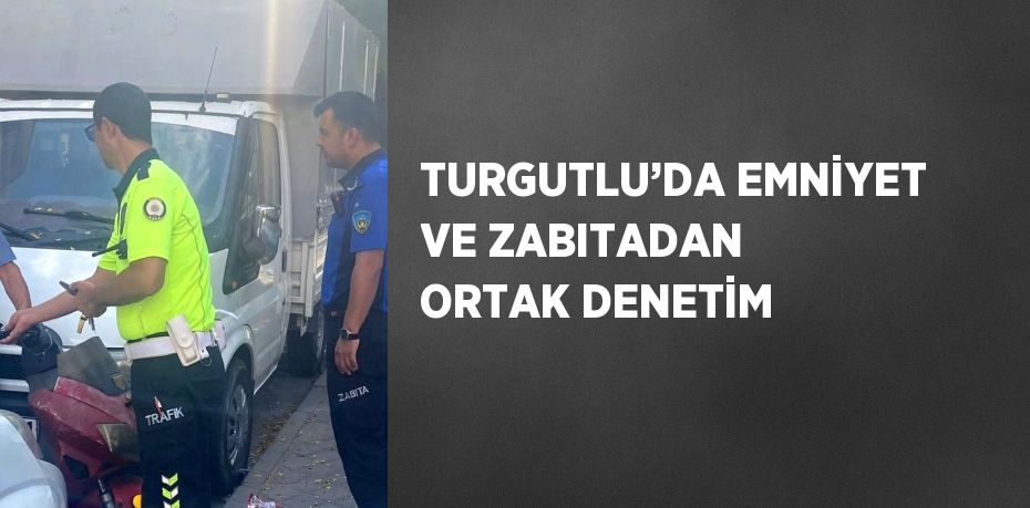 TURGUTLU’DA EMNİYET VE ZABITADAN ORTAK DENETİM