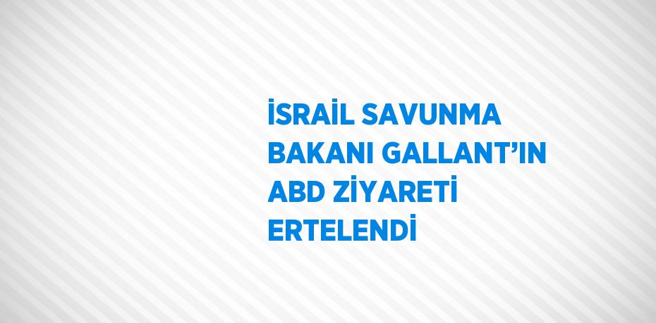 İSRAİL SAVUNMA BAKANI GALLANT’IN ABD ZİYARETİ ERTELENDİ