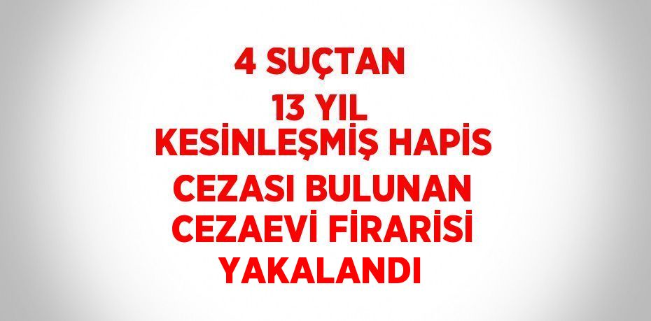 4 SUÇTAN 13 YIL KESİNLEŞMİŞ HAPİS CEZASI BULUNAN CEZAEVİ FİRARİSİ YAKALANDI