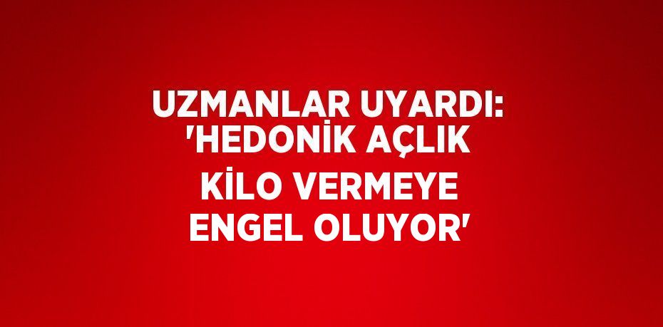 UZMANLAR UYARDI: 'HEDONİK AÇLIK KİLO VERMEYE ENGEL OLUYOR'