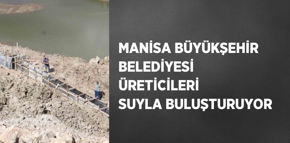 MANİSA BÜYÜKŞEHİR BELEDİYESİ ÜRETİCİLERİ SUYLA BULUŞTURUYOR