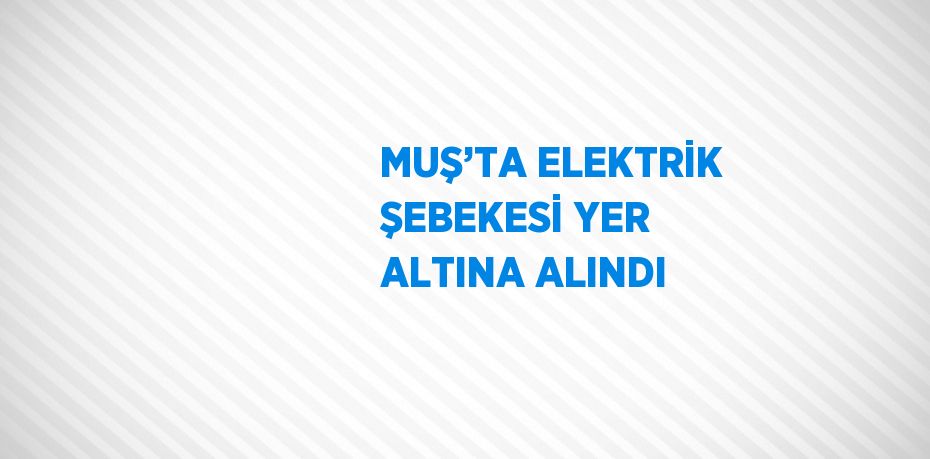 MUŞ’TA ELEKTRİK ŞEBEKESİ YER ALTINA ALINDI