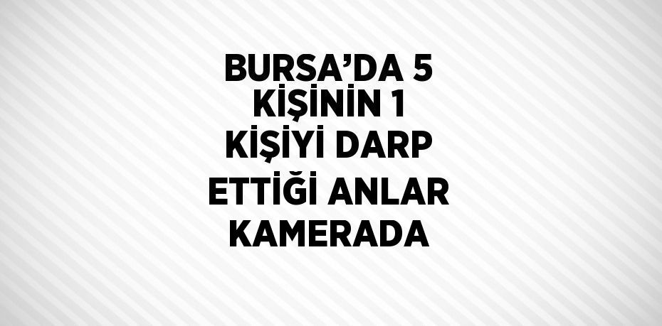 BURSA’DA 5 KİŞİNİN 1 KİŞİYİ DARP ETTİĞİ ANLAR KAMERADA