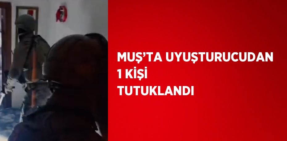 MUŞ’TA UYUŞTURUCUDAN 1 KİŞİ TUTUKLANDI