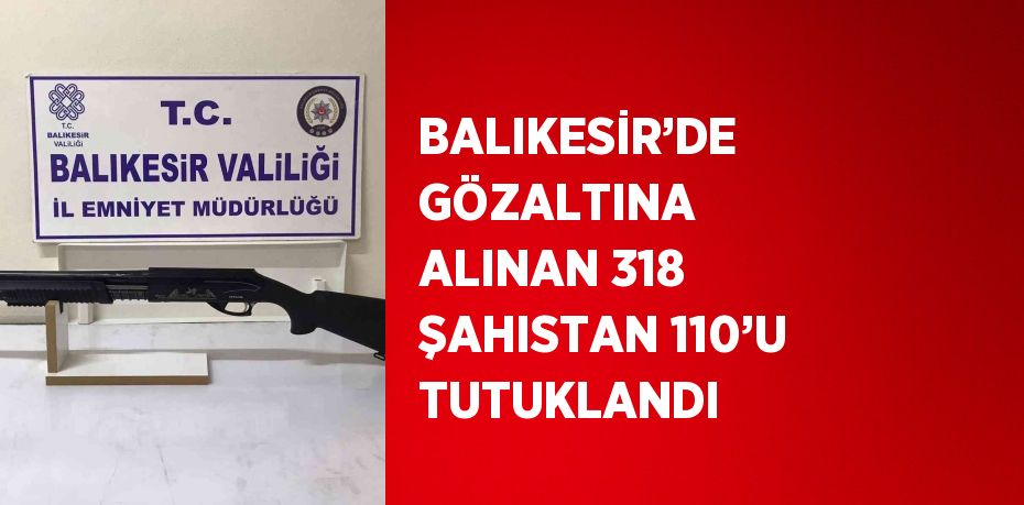 BALIKESİR’DE GÖZALTINA ALINAN 318 ŞAHISTAN 110’U TUTUKLANDI