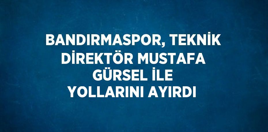 BANDIRMASPOR, TEKNİK DİREKTÖR MUSTAFA GÜRSEL İLE YOLLARINI AYIRDI