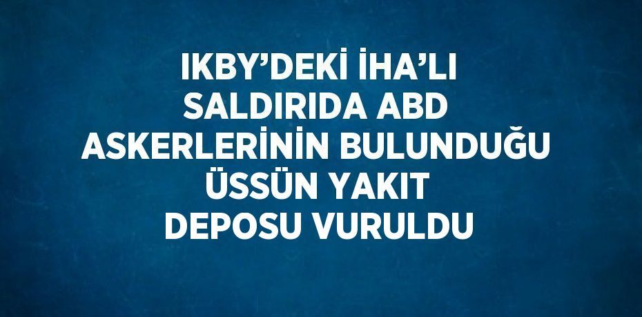 IKBY’DEKİ İHA’LI SALDIRIDA ABD ASKERLERİNİN BULUNDUĞU ÜSSÜN YAKIT DEPOSU VURULDU