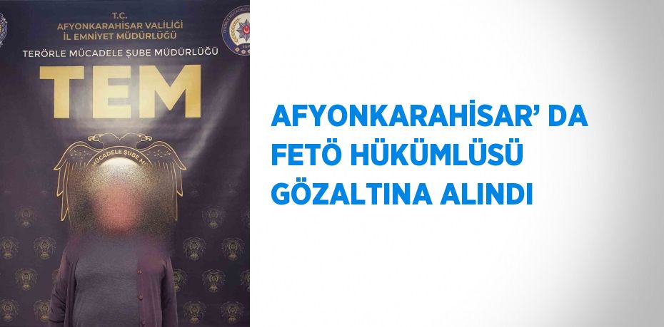 AFYONKARAHİSAR’ DA FETÖ HÜKÜMLÜSÜ GÖZALTINA ALINDI