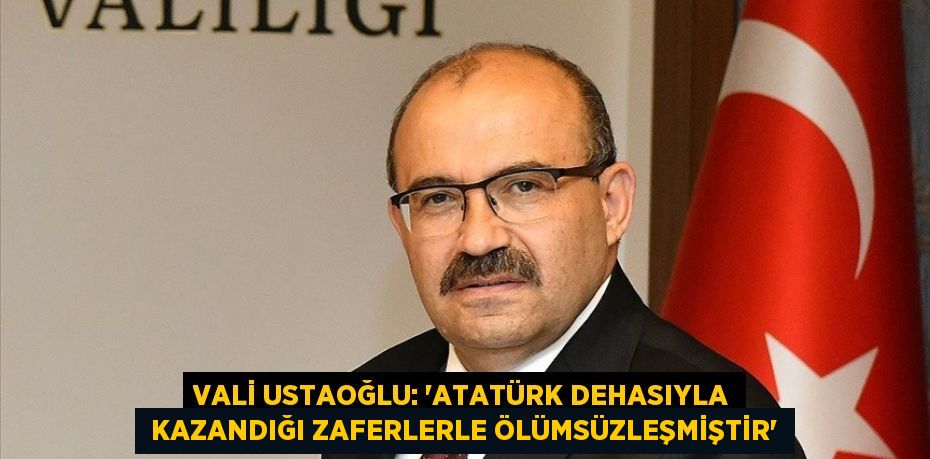 VALİ USTAOĞLU: “ATATÜRK DEHASIYLA  KAZANDIĞI ZAFERLERLE ÖLÜMSÜZLEŞMİŞTİR”