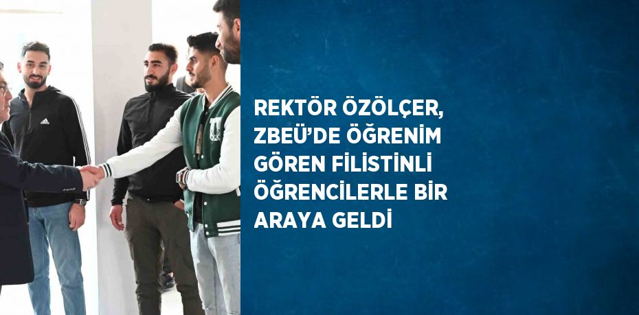 REKTÖR ÖZÖLÇER, ZBEÜ’DE ÖĞRENİM GÖREN FİLİSTİNLİ ÖĞRENCİLERLE BİR ARAYA GELDİ