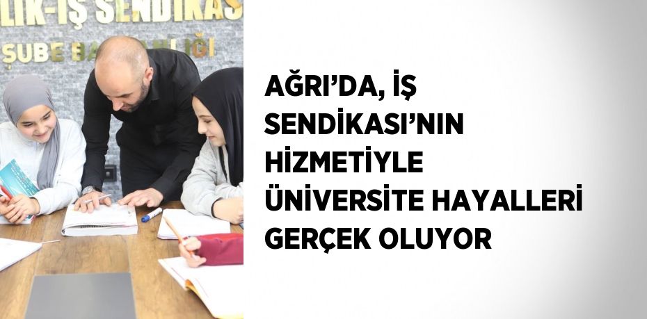 AĞRI’DA, İŞ SENDİKASI’NIN HİZMETİYLE ÜNİVERSİTE HAYALLERİ GERÇEK OLUYOR