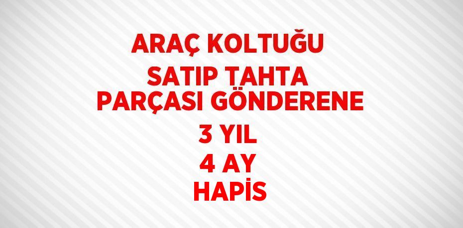 ARAÇ KOLTUĞU SATIP TAHTA PARÇASI GÖNDERENE 3 YIL 4 AY HAPİS