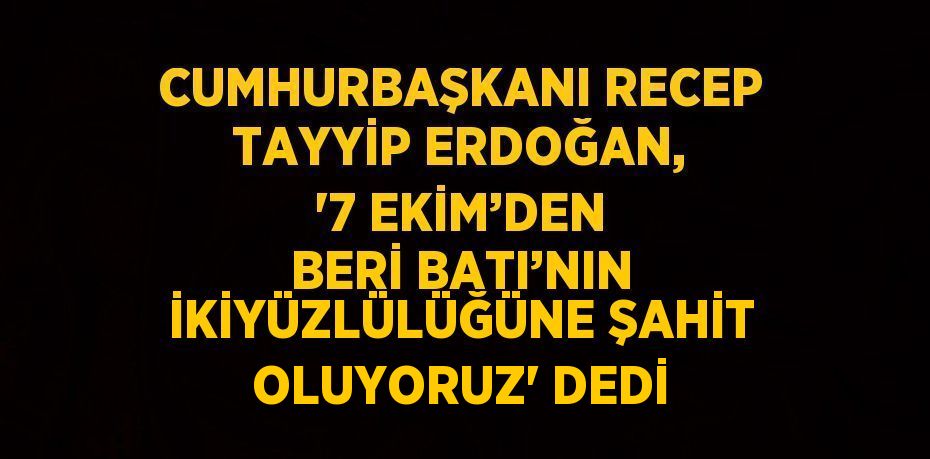 CUMHURBAŞKANI RECEP TAYYİP ERDOĞAN, '7 EKİM’DEN BERİ BATI’NIN İKİYÜZLÜLÜĞÜNE ŞAHİT OLUYORUZ' DEDİ