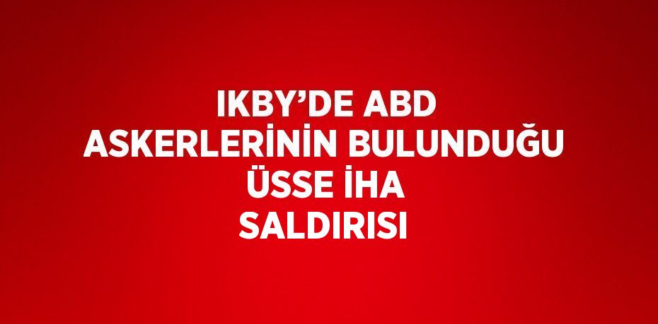 IKBY’DE ABD ASKERLERİNİN BULUNDUĞU ÜSSE İHA SALDIRISI